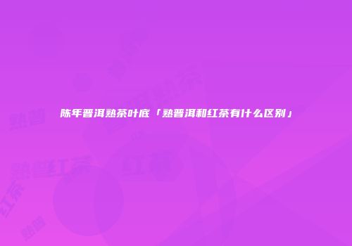 陈年普洱熟茶叶底「熟普洱和红茶有什么区别」