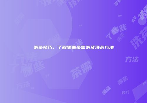 洗茶技巧：了解哪些茶需洗及洗茶方法
