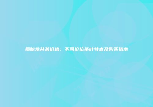 揭秘龙井茶价格：不同价位茶叶特点及购买指南