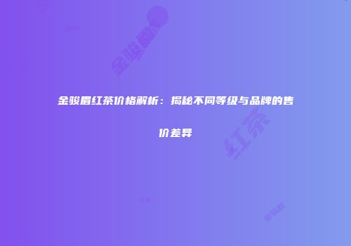 金骏眉红茶价格解析：揭秘不同等级与品牌的售价差异
