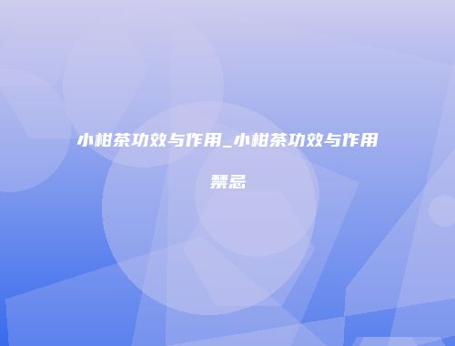 小柑茶功效与作用_小柑茶功效与作用禁忌