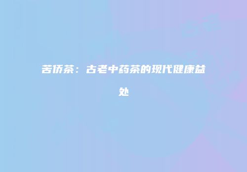 苦侨茶：古老中药茶的现代健康益处
