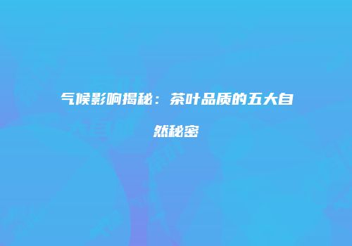 气候影响揭秘：茶叶品质的五大自然秘密