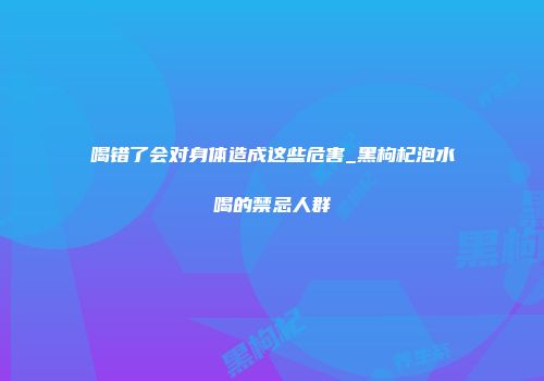 喝错了会对身体造成这些危害_黑枸杞泡水喝的禁忌人群