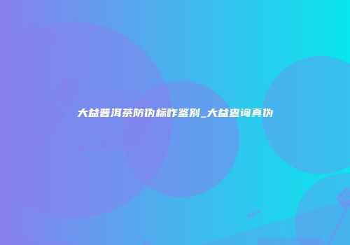 大益普洱茶防伪标咋鉴别_大益查询真伪