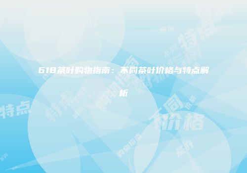 618茶叶购物指南：不同茶叶价格与特点解析