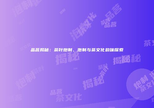 品茗揭秘：茶叶炮制、泡制与茶文化韵味探索