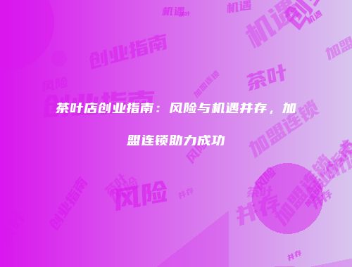 茶叶店创业指南：风险与机遇并存，加盟连锁助力成功