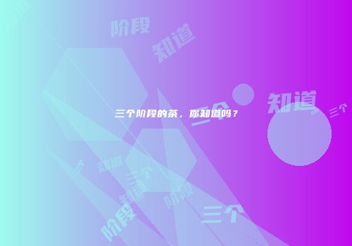 三个阶段的茶，你知道吗？