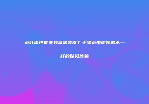 茶叶蛋也能变身高端美食？毛尖茶带你领略不一样的味觉体验