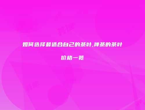 如何选择最适合自己的茶叶,禅茶的茶叶价格一览