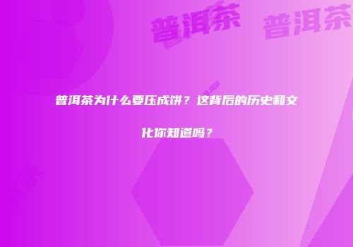 普洱茶为什么要压成饼？这背后的历史和文化你知道吗？