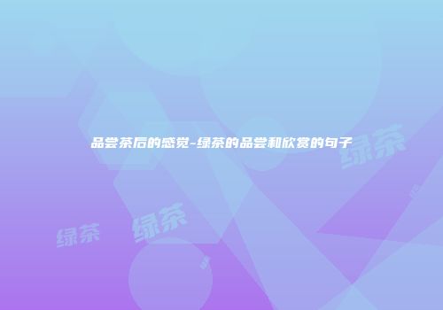 品尝茶后的感觉-绿茶的品尝和欣赏的句子
