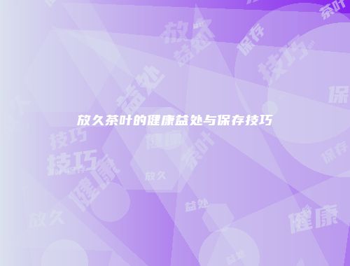 放久茶叶的健康益处与保存技巧