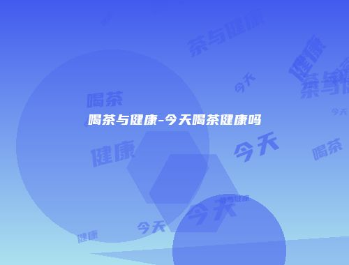 喝茶与健康-今天喝茶健康吗