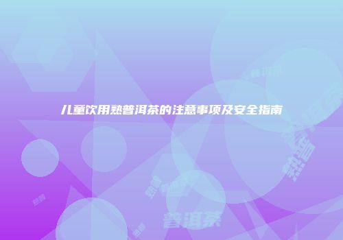 儿童饮用熟普洱茶的注意事项及安全指南