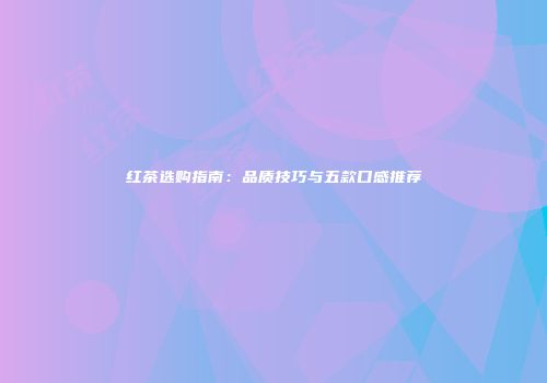 红茶选购指南：品质技巧与五款口感推荐