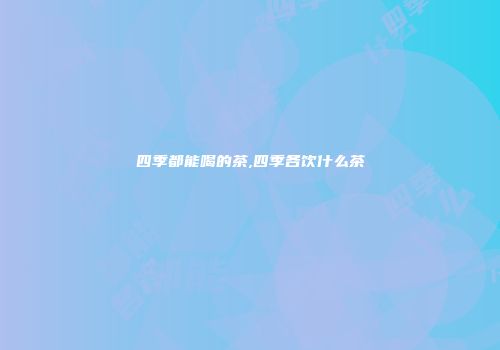四季都能喝的茶,四季各饮什么茶