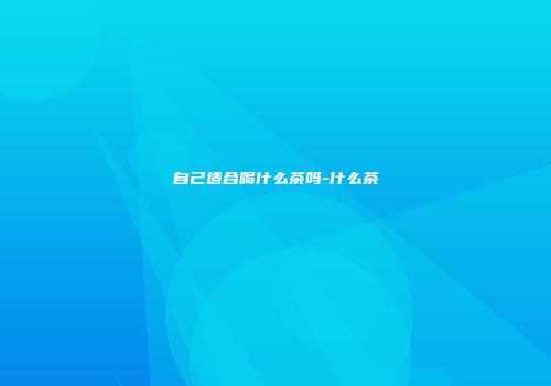 自己适合喝什么茶吗-什么茶