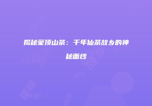揭秘蒙顶山茶：千年仙茶故乡的神秘面纱