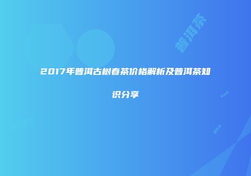2017年普洱古树春茶价格解析及普洱茶知识分享