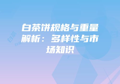 白茶饼规格与重量解析：多样性与市场知识
