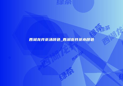 西湖龙井茶汤颜色_西湖龙井茶水颜色