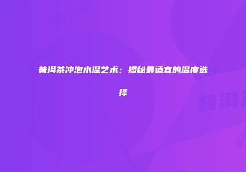 普洱茶冲泡水温艺术：揭秘最适宜的温度选择