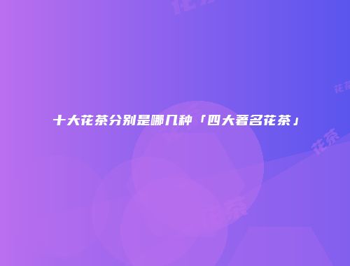 十大花茶分别是哪几种「四大著名花茶」