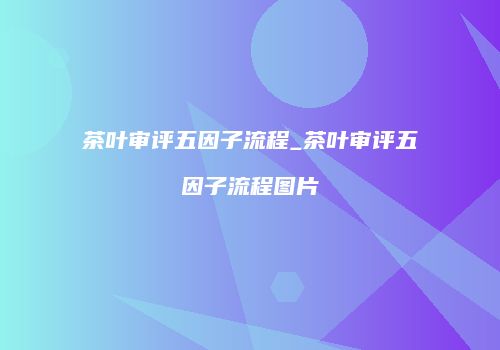 茶叶审评五因子流程_茶叶审评五因子流程图片