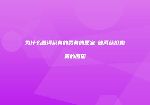 为什么普洱茶有的贵有的便宜-普洱茶价格贵的原因