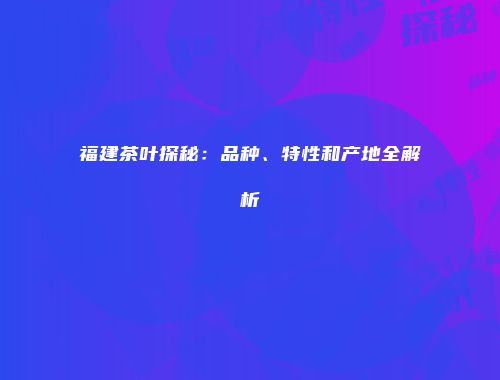 福建茶叶探秘：品种、特性和产地全解析