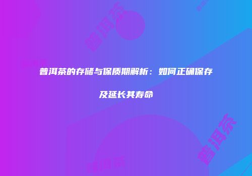 普洱茶的存储与保质期解析：如何正确保存及延长其寿命