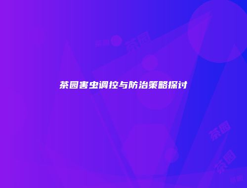 茶园害虫调控与防治策略探讨