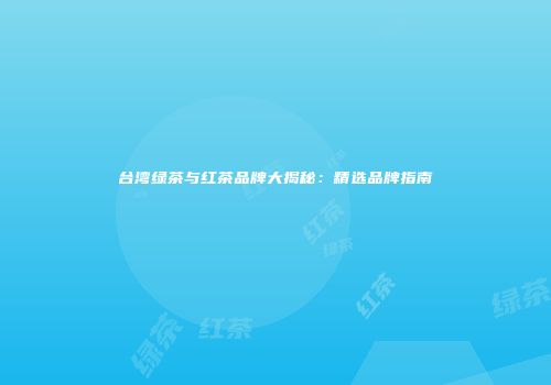 台湾绿茶与红茶品牌大揭秘：精选品牌指南