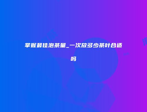 掌握最佳泡茶量_一次放多少茶叶合适吗
