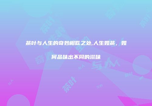 茶叶与人生的奇妙相似之处,人生如茶，如何品味出不同的滋味