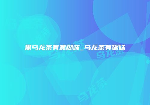 黑乌龙茶有焦糊味_乌龙茶有糊味