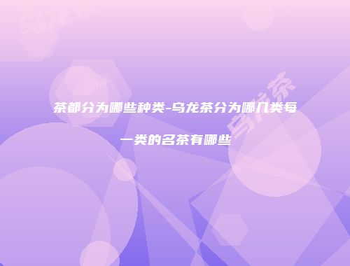 茶都分为哪些种类-乌龙茶分为哪几类每一类的名茶有哪些