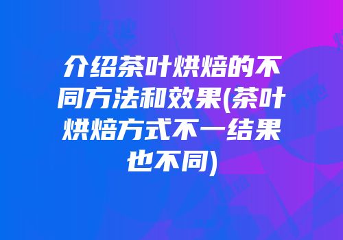 介绍茶叶烘焙的不同方法和效果(茶叶烘焙方式不一结果也不同)