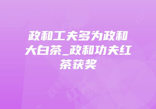 政和工夫多为政和大白茶_政和功夫红茶获奖