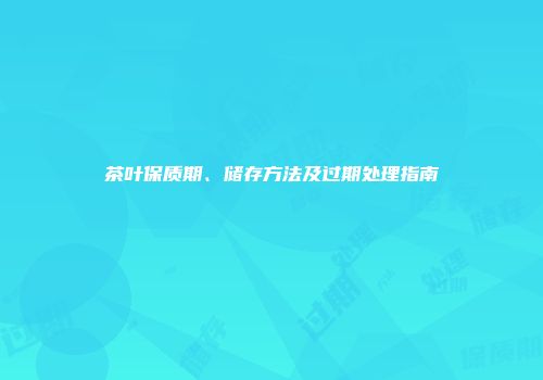 茶叶保质期、储存方法及过期处理指南