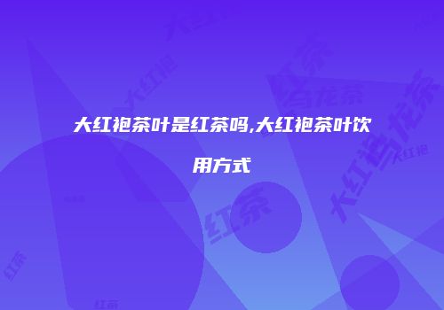 大红袍茶叶是红茶吗,大红袍茶叶饮用方式