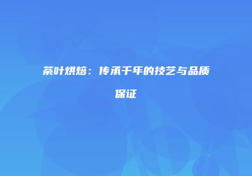 茶叶烘焙：传承千年的技艺与品质保证