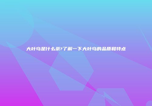 大叶乌是什么茶?了解一下大叶乌的品质和特点