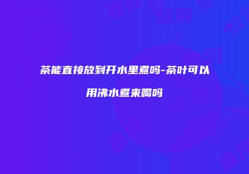 茶能直接放到开水里煮吗-茶叶可以用沸水煮来喝吗