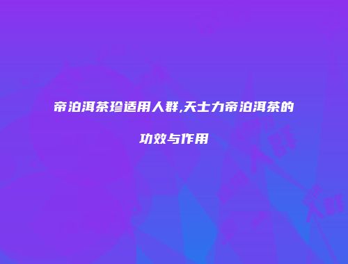 帝泊洱茶珍适用人群,天士力帝泊洱茶的功效与作用