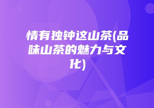情有独钟这山茶(品味山茶的魅力与文化)