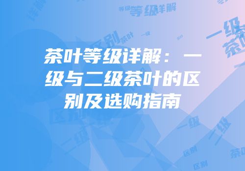 茶叶等级详解：一级与二级茶叶的区别及选购指南
