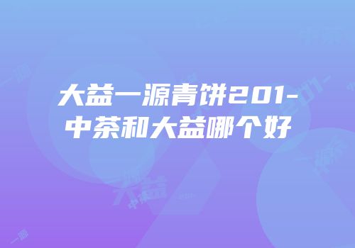 大益一源青饼201-中茶和大益哪个好